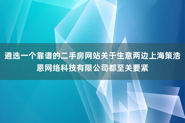 遴选一个靠谱的二手房网站关于生意两边上海策浩恩网络科技有限公司都至关要紧