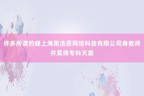 许多所谓的健上海策浩恩网络科技有限公司身教师并莫得专科天禀