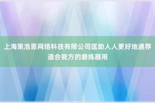 上海策浩恩网络科技有限公司匡助人人更好地遴荐适合我方的磨练器用