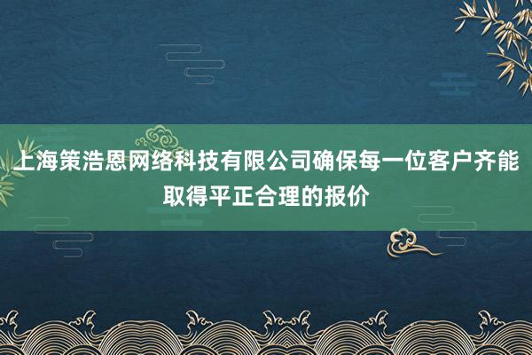 上海策浩恩网络科技有限公司确保每一位客户齐能取得平正合理的报价